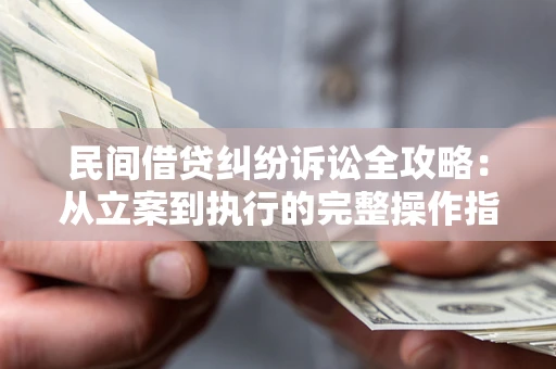 武汉民间借贷纠纷诉讼全攻略：从立案到执行的完整操作指南