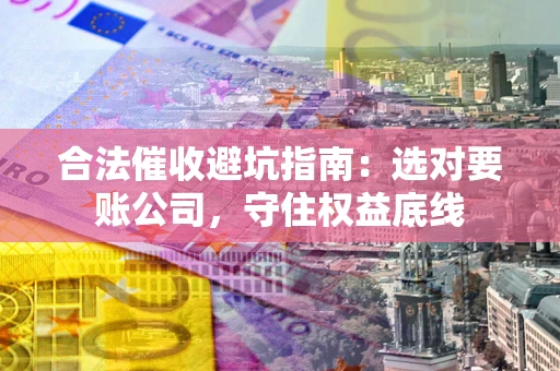 武汉合法催收避坑指南：选对要账公司，守住权益底线