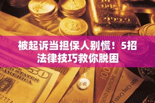 武汉被起诉当担保人别慌！5招法律技巧救你脱困
