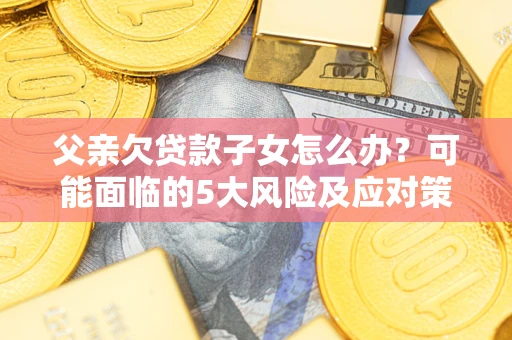 武汉父亲欠贷款子女怎么办?可能面临的5大风险及应对策略 武汉父亲欠贷款子女怎么办?可能面临的5大风险及应对策略