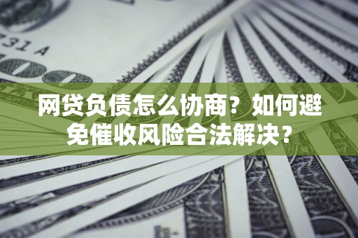 武汉网贷负债怎么协商？如何避免催收风险合法解决？