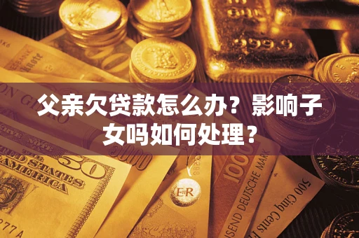 武汉父亲欠贷款怎么办？影响子女吗如何处理？