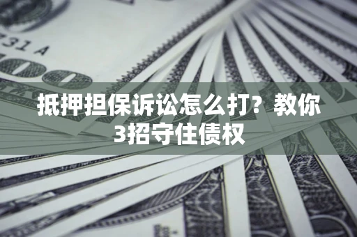 武汉抵押担保诉讼怎么打？教你3招守住债权
