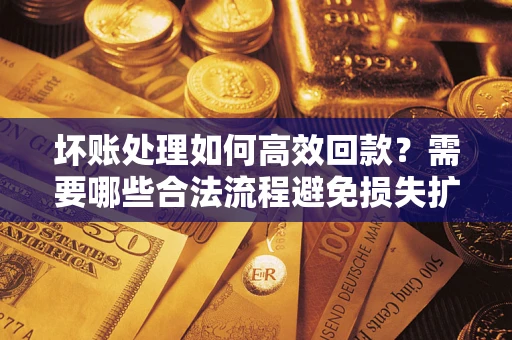 武汉坏账处理如何高效回款？需要哪些合法流程避免损失扩大？
