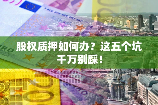 武汉股权质押如何办？这五个坑千万别踩！