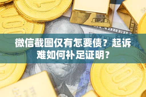 武汉微信截图仅有怎要债？起诉难如何补足证明？