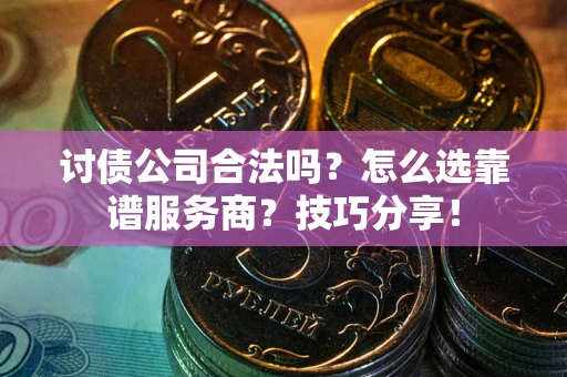 武汉讨债公司合法吗？怎么选靠谱服务商？技巧分享！