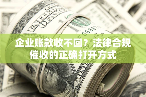 武汉企业账款收不回？法律合规催收的正确打开方式