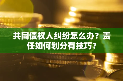 武汉共同债权人纠纷怎么办？责任如何划分有技巧？