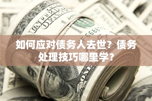 武汉如何应对债务人去世？债务处理技巧哪里学？