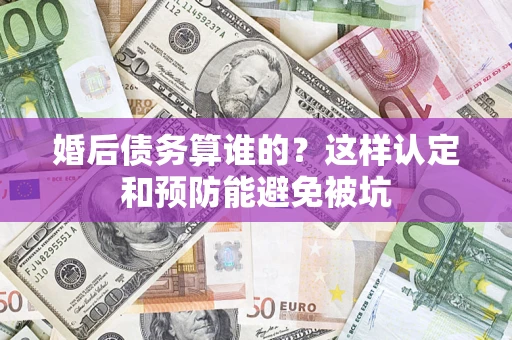 武汉婚后债务算谁的？这样认定和预防能避免被坑