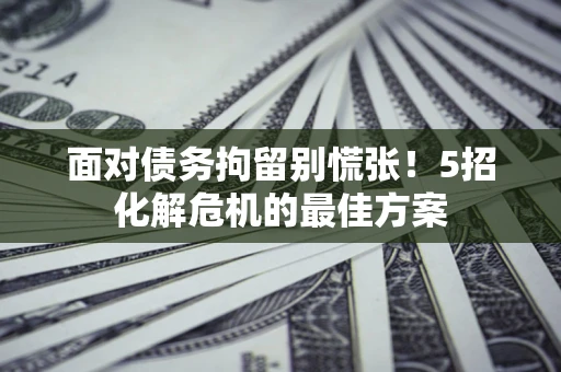 武汉面对债务拘留别慌张！5招化解危机的最佳方案
