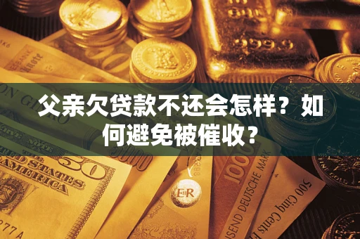 武汉父亲欠贷款不还会怎样？如何避免被催收？