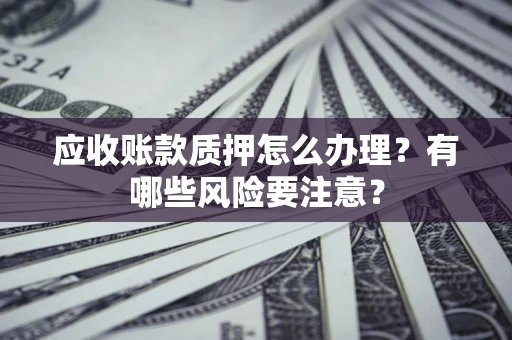 武汉应收账款质押怎么办理？有哪些风险要注意？