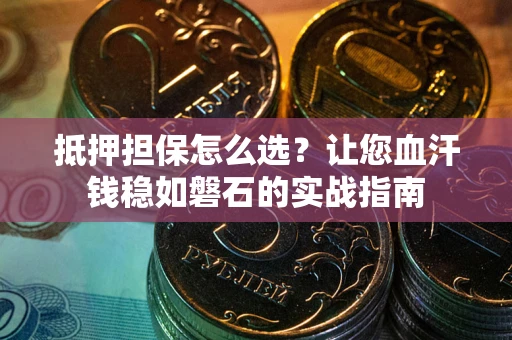 武汉抵押担保怎么选？让您血汗钱稳如磐石的实战指南