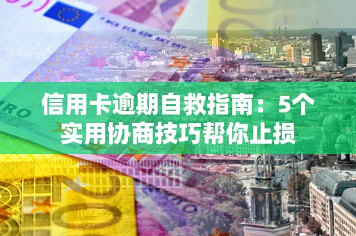武汉信用卡逾期自救指南：5个实用协商技巧帮你止损