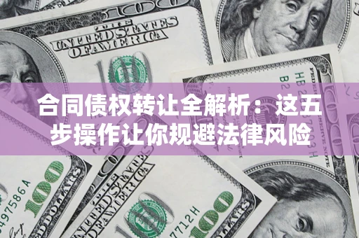 武汉合同债权转让全解析：这五步操作让你规避法律风险