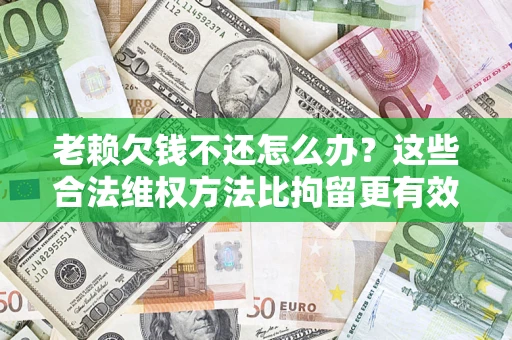 武汉老赖欠钱不还怎么办？这些合法维权方法比拘留更有效