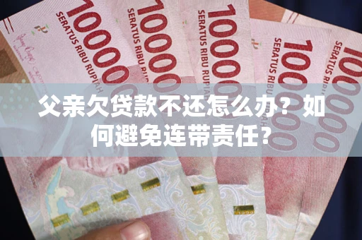 武汉父亲欠贷款不还怎么办？如何避免连带责任？
