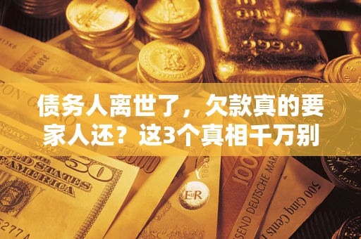 武汉债务人离世了，欠款真的要家人还？这3个真相千万别弄错