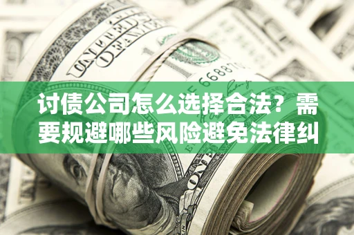 武汉讨债公司怎么选择合法？需要规避哪些风险避免法律纠纷？