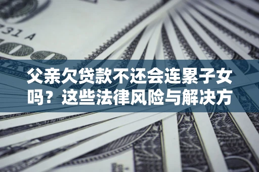 武汉父亲欠贷款不还会连累子女吗？这些法律风险与解决方法要早知道！