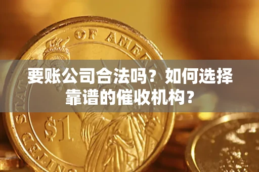 武汉要账公司合法吗？如何选择靠谱的催收机构？