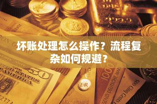 武汉坏账处理怎么操作？流程复杂如何规避？