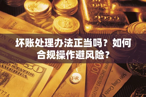 武汉坏账处理办法正当吗？如何合规操作避风险？