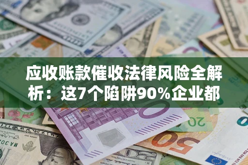 武汉应收账款催收法律风险全解析：这7个陷阱90%企业都踩过（含合规应对指南）