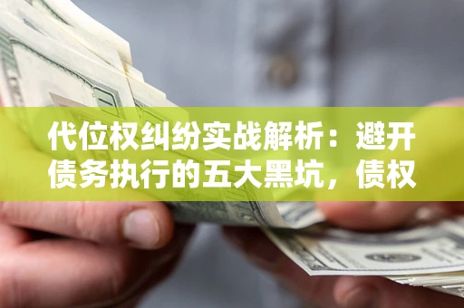武汉代位权纠纷实战解析：避开债务执行的五大黑坑，债权人必看指南