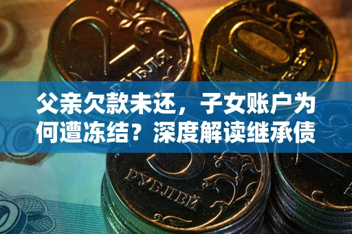武汉父亲欠款未还，子女账户为何遭冻结？深度解读继承债务迷局