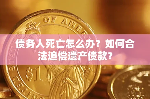 武汉债务人死亡怎么办？如何合法追偿遗产债款？