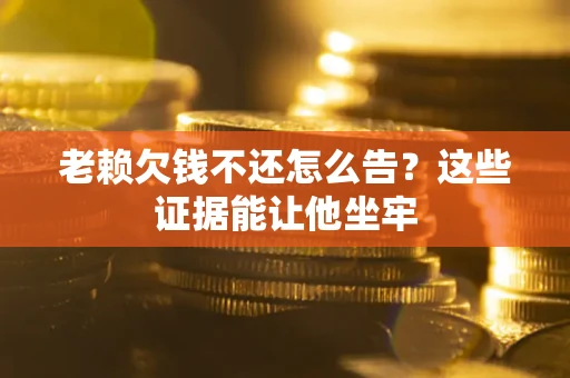 武汉老赖欠钱不还怎么告？这些证据能让他坐牢