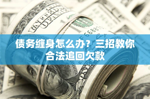 武汉债务缠身怎么办？三招教你合法追回欠款