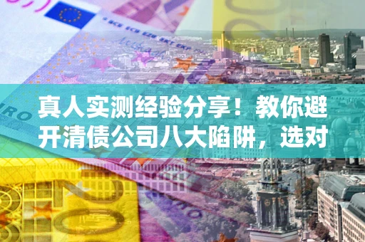 武汉真人实测经验分享！教你避开清债公司八大陷阱，选对机构少走十年弯路