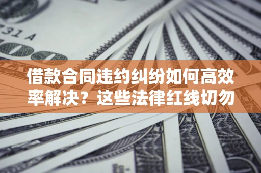 武汉借款合同违约纠纷如何高效率解决？这些法律红线切勿触碰