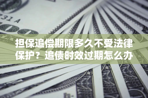 武汉担保追偿期限多久不受法律保护？追债时效过期怎么办？
