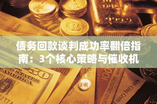 武汉债务回款谈判成功率翻倍指南：3个核心策略与催收机构避坑法则