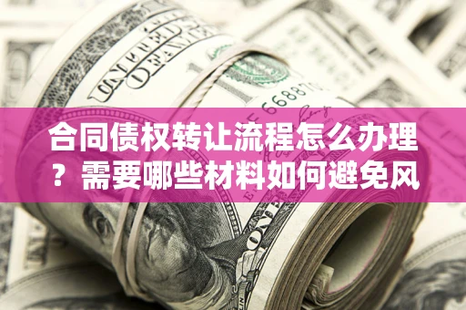 武汉合同债权转让流程怎么办理？需要哪些材料如何避免风险？