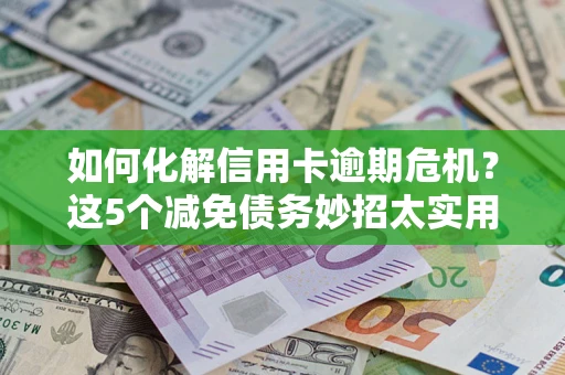 武汉如何化解信用卡逾期危机？这5个减免债务妙招太实用