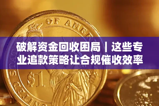 武汉破解资金回收困局｜这些专业追款策略让合规催收效率翻倍