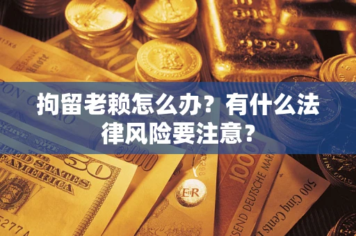 武汉拘留老赖怎么办？有什么法律风险要注意？