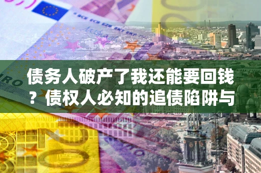 武汉债务人破产了我还能要回钱？债权人必知的追债陷阱与破局之道