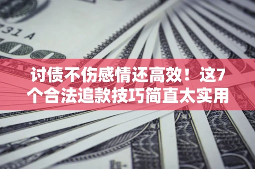 武汉讨债不伤感情还高效！这7个合法追款技巧简直太实用