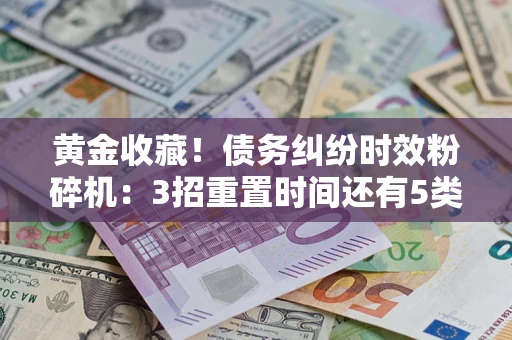 武汉黄金收藏！债务纠纷时效粉碎机：3招重置时间还有5类不设年限的特殊债务