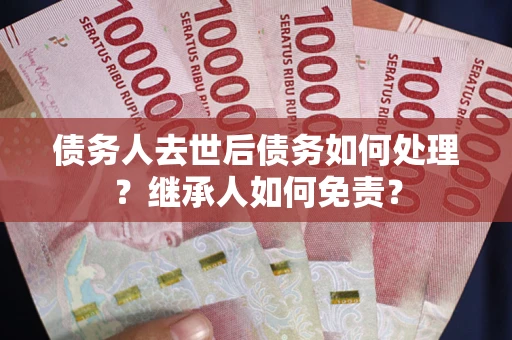 武汉债务人去世后债务如何处理？继承人如何免责？
