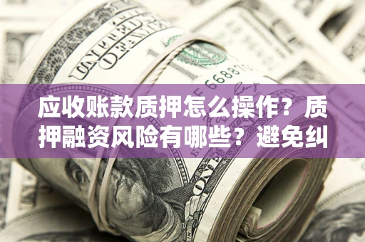 武汉应收账款质押怎么操作？质押融资风险有哪些？避免纠纷高效融资技巧
