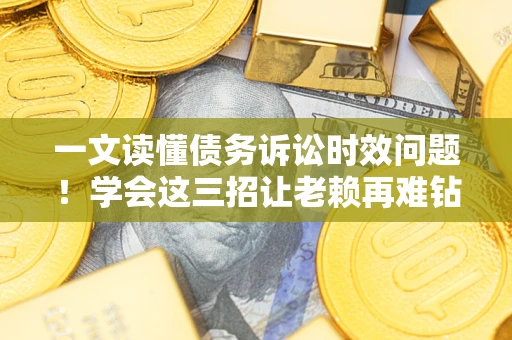 武汉一文读懂债务诉讼时效问题！学会这三招让老赖再难钻空子