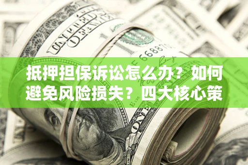 武汉抵押担保诉讼怎么办？如何避免风险损失？四大核心策略全解读
